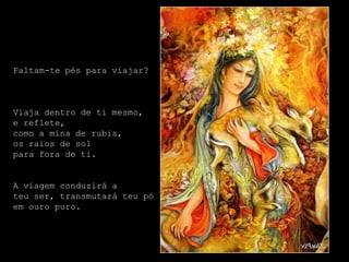 Faltam-te pés para viajar?



Viaja dentro de ti mesmo,
e reflete,
como a mina de rubis,
os raios de sol
para fora de ti.


A viagem conduzirá a
teu ser, transmutará teu pó
em ouro puro.
 