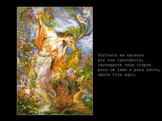 Sofreste em excesso
por tua ignorância,
carregaste teus trapos
para um lado e para outro,
agora fica aqui.
 