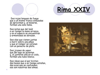 Rima XXIV <ul><li>Dos rojas lenguas de fuego  que a un mismo tronco enlazadas  se aproximan y, al besarse,  forman una sol...