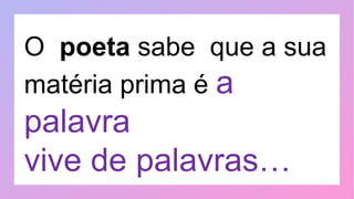 O poeta sabe que a sua
matéria prima é a
palavra
vive de palavras…
 