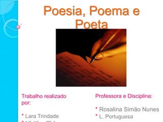 Poesia, Poema e Poeta * Ano lectivo 2010/2011 Professora e Disciplina: * Rosalina Simão Nunes                 *L. Portuguesa Trabalho realizado por: * Lara Trindade  * Nº 13     7º A 