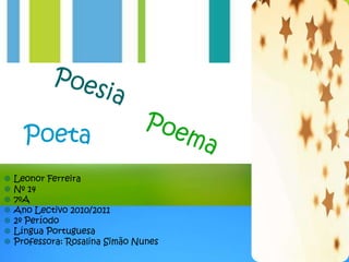 Poeta
 Leonor Ferreira
 Nº 14
 7ºA
 Ano Lectivo 2010/2011
 2º Período
 Língua Portuguesa
 Professora: Rosalina Simão Nunes
 