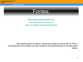 |  Português – 10º ano  | Poetas do Séc. XX Dina Baptista | www.sebentadigital.com EB 2,3/S de Vale de Cambra 2010\2011 Fontes: http://www.astormentas.com/ http://alfarrabio.di.uminho.pt/ http://cvc.instituto-camoes.pt/index.php Esta apresentação completa o estudo dos poetas do século XX no 10ºano, contemplando outros poetas que não constaram nas apresentações orais feitas pelos alunos. 