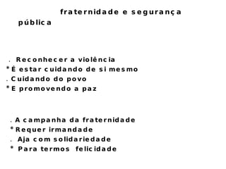 fraternidade e segurança pública  .  Reconhecer a violência  *  É  estar cuidando de si mesmo  . Cuidando do povo  * E promovendo a paz  . A campanha da fraternidade  * Requer irmandade .  Aja com solidariedade  *  Para termos  felicidade  