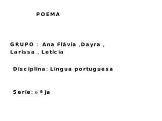 POEMA GRUPO :  Ana Flávia ,Dayra , Larissa , Letícia  Disciplina: Lingua portuguesa  Serie: 6ª ja  