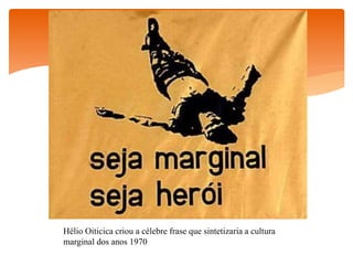 Hélio Oiticica criou a célebre frase que sintetizaria a cultura
marginal dos anos 1970
 