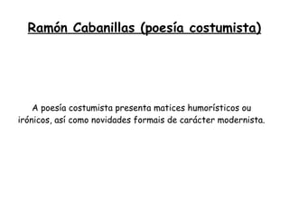 Ramón Cabanillas (poesía costumista)




    A poesía costumista presenta matices humorísticos ou
irónicos, así como novidades formais de carácter modernista.
 