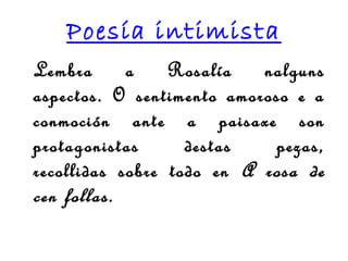 Poesía intimista
Lembra      a    Rosalía   nalguns
aspectos. O sentimento amoroso e a
conmoción ante a paisaxe son
protagonistas      destas    pezas,
recollidas sobre todo en A rosa de
cen follas.
 