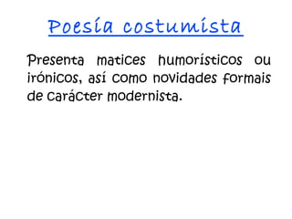 Poesía costumista
Presenta matices humorísticos ou
irónicos, así como novidades formais
de carácter modernista.
 