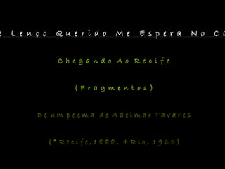 e L e n ç o Q u e r i d o M e E s p e r a N o C ae L e n ç o Q u e r i d o M e E s p e r a N o C a
C h e g a n d o A o R e c i f e
( F r a g m e n t o s )
D e u m p o e m a d e A d e l m a r T a v a r e s
( * R e c i f e , 1 8 8 8 , + R i o , 1 9 6 3 )
 
