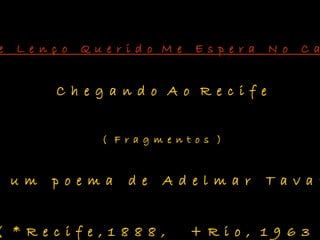 e L e n ç o Q u e r i d o M e E s p e r a N o C ae L e n ç o Q u e r i d o M e E s p e r a N o C a
C h e g a n d o A o R e c i f e
( F r a g m e n t o s )
u m p o e m a d e A d e l m a r T a v a r
( * R e c i f e , 1 8 8 8 , + R i o , 1 9 6 3
 