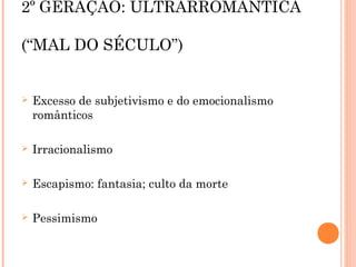 2º GERAÇÃO: ULTRARROMÂNTICA
(“MAL DO SÉCULO”)
 Excesso de subjetivismo e do emocionalismo
românticos
 Irracionalismo
 Escapismo: fantasia; culto da morte
 Pessimismo
 
