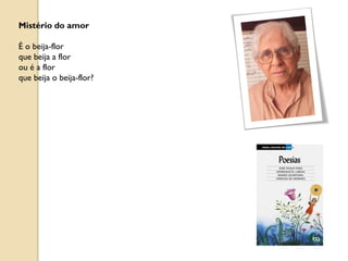 Mistério do amor

É o beija-flor
que beija a flor
ou é a flor
que beija o beija-flor?
 