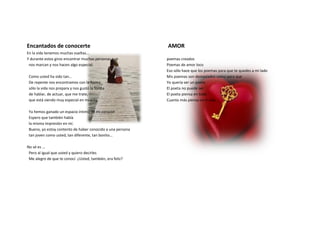 Encantados de conocerte                                     AMOR
En la vida tenemos muchas vueltas...
Y durante estos giros encontrar muchas personas que         poemas creados
 nos marcan y nos hacen algo especial.                      Poemas de amor loco
                                                            Eso sólo hace que los poemas para que te quedes a mi lado
 Como usted ha sido tan...                                  Mis poemas son demasiados como para que
 De repente nos encontramos con la forma                    Yo quería ser un poeta
 sólo la vida nos prepara y nos gustó la forma              El poeta no puede ser
 de hablar, de actuar, que me trate,                        El poeta piensa en todo
 que está siendo muy especial en mi vida.                   Cuanto más pienso en ti sólo ...

 Ya hemos ganado un espacio íntimo de mi corazón
 Espero que también había
 la misma impresión en mí.
 Bueno, yo estoy contento de haber conocido a una persona
 tan joven como usted, tan diferente, tan bonito...

No sé es ...
 Pero al igual que usted y quiero decirles
 Me alegro de que te conocí. ¿Usted, también, era feliz?
 