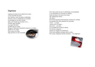 Lágrimas
                                                       No te das cuenta de que su sufrimiento es tan pequeño
Lágrimas de dolor de la caída de los cielos            Y mi sufrimiento se convierte en infinito...
Y mis recuerdos de amor                                Echo de menos a los ojos de mi amor
Son intensas, como las almas condenadas                Mi condenación eterna ...
Inmenso como la soledad de la oscuridad...             Oh cielos ...
La nostalgia no me hace olvidar                        Esta forma de pensar furiosamente cristal de mi ventana
Ella es mi ilusión que me hace vivir ...               Su angustia listo sólo aumentó mis recuerdos
El bebé sigue llorando ...                             Voraz ... su toque
Las aguas del dolor                                    Ansioso por su cuerpo ...
El dolor que me causó                                  destructor ... mi amor
Porque el sabor provisional del veneno de sus labios   La oscuridad de mi alma es eterna
Quedó en mi cuerpo                                     No trate de comparar ...
Poco a poco me mata                                    Incluso los ángeles me abandones!
Deja de llorar el cielo miserable                      Cielo triste quédate conmigo toda la noche...
                                                       Por lo que comparten nuestra tormenta... Y las lágrimas!
 