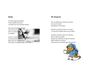 Poeta                                               Me desperté

Si el amor depende de belleza
en decir palabras hermosas
                                                    Hoy me desperté sin poemas en cuenta,
Los poetas eran seres queridos siempre...           Los ojos sin sueño,
                                                    Sin guantes en las manos...
Hay cosas que podemos cambiar
Transmutar otros,                                   Sólo hay que poner los pies en el suelo
Otros son indescifrables                            Y sentí que la madera fresca en mis dedos...
E inmutable ...
                                                    Acuerdo consciente, para vivir otro día ...
El amor y la vida son como                          Haz lo mejor que puede,
Una fermentación buen vino                          Porque hay momentos en que las ilusiones
Nada mejor que el tiempo lento                      Debe conducir a acciones,
Para mejorar la magia del sabor, olor y valor ...   Usted tiene que construir algo más concreto
 