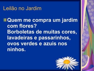 Leilão no Jardim Quem me compra um jardim com flores? Borboletas de muitas cores, lavadeiras e passarinhos, ovos verdes e azuis nos ninhos.   