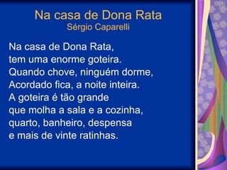 Na casa de Dona Rata Sérgio Caparelli Na casa de Dona Rata, tem uma enorme goteira. Quando chove, ninguém dorme, Acordado fica, a noite inteira. A goteira é tão grande que molha a sala e a cozinha, quarto, banheiro, despensa e mais de vinte ratinhas. 
