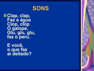 SONS Clap, clap,  Faz a água  Clop, clop  O galope,  Glu, glu, glu,  faz o peru.  E você,  o que faz  aí deitado?  