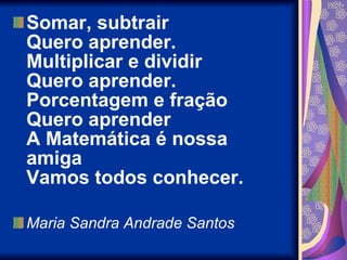 Somar, subtrair Quero aprender. Multiplicar e dividir Quero aprender. Porcentagem e fração Quero aprender A Matemática é nossa amiga Vamos todos conhecer. Maria Sandra Andrade Santos 