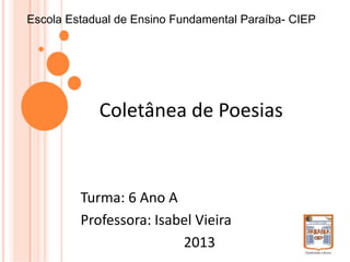 Coletânea de Poesias
Escola Estadual de Ensino Fundamental Paraíba- CIEP
Turma: 6 Ano A
Professora: Isabel Vieira
2013
 