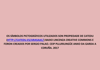 OS SÍMBOLOS PICTOGRÁFICOS UTILIZADOS SON PROPIEDADE DE CATEDU
(HTTP://CATEDU.ES/ARASAAC/) BAIXO LINCENZA CREATIVE COMMONS E
FORON CREADOS POR SERGIO PALAO. CEIP PLLURILINGÜE ANXO DA GARDA A
CORUÑA. 2017
 