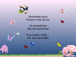Borboletas azuis
Gostam muito de luz.
As amarelinhas
São tão bonitinhas!
E as pretas, então…
Oh, que escuridão!
 