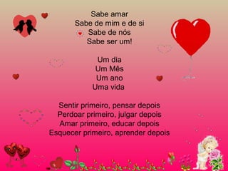 Sabe amar
Sabe de mim e de si
Sabe de nós
Sabe ser um!
Um dia
Um Mês
Um ano
Uma vida
Sentir primeiro, pensar depois
Perdoar primeiro, julgar depois
Amar primeiro, educar depois
Esquecer primeiro, aprender depois
 