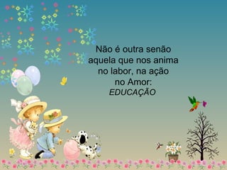 Não é outra senão
aquela que nos anima
no labor, na ação
no Amor:
EDUCAÇÃO
 