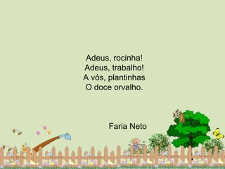 Adeus, rocinha!
Adeus, trabalho!
A vós, plantinhas
O doce orvalho.
Faria Neto
 