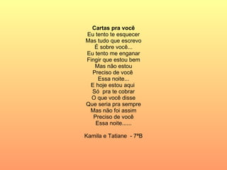 Cartas pra você Eu tento te esquecer Mas tudo que escrevo É sobre você... Eu tento me enganar Fingir que estou bem Mas não estou Preciso de você  Essa noite... E hoje estou aqui  Só  pra te cobrar O que você disse Que seria pra sempre Mas não foi assim Preciso de você Essa noite...... Kamila e Tatiane  - 7ªB 
