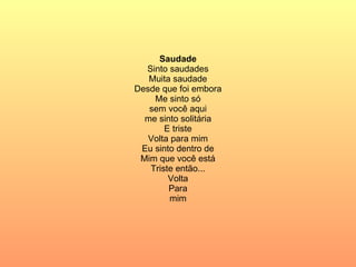 Saudade Sinto saudades Muita saudade Desde que foi embora Me sinto só sem você aqui me sinto solitária E triste Volta para mim Eu sinto dentro de Mim que você está Triste então... Volta Para mim 