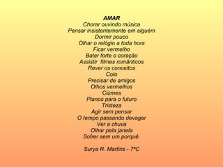 AMAR Chorar ouvindo música Pensar insistentemente em alguém Dormir pouco Olhar o relógio a toda hora Ficar vermelho Bater forte o coração Assistir  filmes românticos Rever os conceitos Colo Precisar de amigos Olhos vermelhos Ciúmes Planos para o futuro Tristeza Agir sem pensar O tempo passando devagar Ver a chuva Olhar pela janela Sofrer sem um porquê. Surya R. Martins - 7ªC 