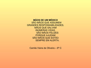 MÃOS DE UM MÉDICO SÃO MÃOS QUE ASSUMEM GRANDES RESPONSABILIDADES. MÃOS QUE SALVAM INÚMERAS VIDAS. SÃO MÃOS FELIZES PORQUE AJUDAM SÃO MÃOS QUE ESTÃO SEMPRE EM ALERTA. Camila Vieira de Oliveira – 6ª C 