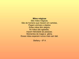 Mãos mágicas São mãos mágicas. São de homens que mexem em cartolas, Pegam animais e objetos Estas mãos têm alegria. As mãos são agitadas,  trazem felicidade às pessoas. Momentos de magia e  glória. Essas mãos esperam nunca mais sair dali. Stefany – 6ª A 