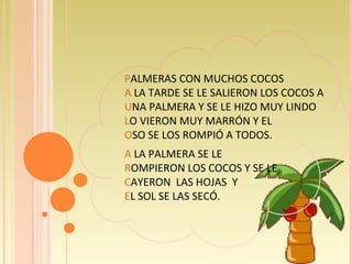 P ALMERAS CON MUCHOS COCOS  A  LA TARDE SE LE SALIERON LOS COCOS A  U NA PALMERA Y SE LE HIZO MUY LINDO  L O VIERON MUY MARRÓN Y EL O SO SE LOS ROMPIÓ A   TODOS. A  LA PALMERA SE LE R OMPIERON LOS COCOS Y SE LE  C AYERON  LAS HOJAS  Y  E L SOL SE LAS SECÓ. 