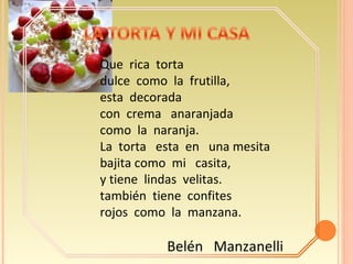 Que  rica  torta dulce  como  la  frutilla, esta  decorada con  crema  anaranjada como  la  naranja. La  torta  esta  en  una mesita bajita como  mi  casita, y tiene  lindas  velitas. también  tiene  confites rojos  como  la  manzana. Belén  Manzanelli 