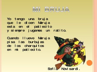 Yo  tengo  una  bruja que  le  dicen  Maruja esta  en  el  patiecito y siempre  jugamos  un  ratito. Cuando  llueve  Maruja pisa  las  burbujas de  los  charquitos en  mi  patiecito.  Sofía  Novisardi.  