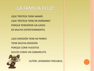 ¡QUE TRISTEZA TIENE MAMÁ! ¡QUE TRISTEZA TIENE MI HERMANO! PORQUE PERDIERON UN JUEGO DE MUCHO ENTRETENIMIENTO. ¡QUE EMOSIÓN TIENE MI PERRO! TIENE MUCHA EMOSIÓN  PORQUE COME HUESITOS DULCES COMO UN CARAMELITO. AUTOR: LEONARDO FIDELEBUS. 