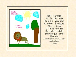 Oh!  Floresta Tu  és  tão  bela De dia é  verdinha A  noite  é  escura Mas  é linda O  leão  é o  rei Do  belo  castelo Infinito que  amo Demais Laura de  Melo  Neves  da  Silva Idade: 10 anos 3º ano A 