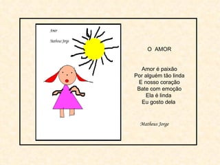 O  AMOR Amor é paixão Por alguém tão linda E nosso coração Bate com emoção Ela é linda  Eu gosto dela  Matheus Jorge 