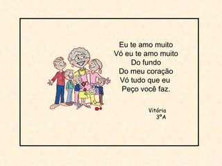 Eu te amo muito Vó eu te amo muito Do fundo Do meu coração Vó tudo que eu  Peço você faz. Vitória 3ºA 