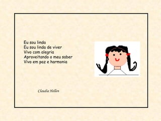 Eu sou linda Eu sou linda de viver Vivo com alegria Aproveitando o meu saber Vivo em paz e harmonia Claudia Hellen 