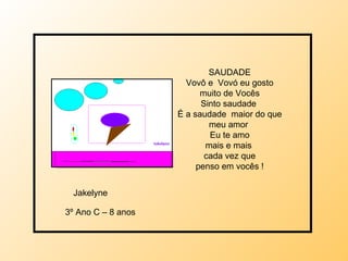 SAUDADE Vovô e  Vovó eu gosto muito de Vocês Sinto saudade  É a saudade  maior do que meu amor  Eu te amo mais e mais  cada vez que penso em vocês ! Jakelyne  3º Ano C – 8 anos 