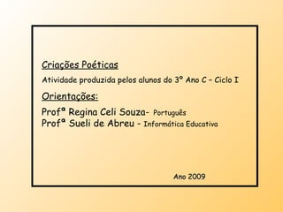 Criações Poéticas Atividade produzida pelos alunos do 3º Ano C – Ciclo I  Orientações: Profª Regina Celi Souza-   Português  Profª Sueli de Abreu -  Informática Educativa Ano 2009 