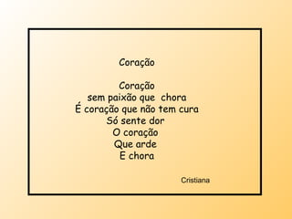 Coração Coração sem paixão que  chora É coração que não tem cura Só sente dor  O coração  Que arde  E chora Cristiana 