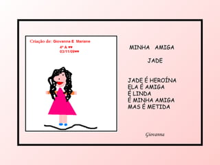 MINHA  AMIGA  JADE JADE É HEROÍNA ELA É AMIGA  É LINDA É MINHA AMIGA MAS É METIDA Giovanna 