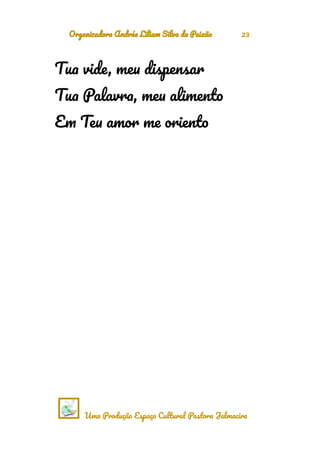 Organizadora Andréa Liliam Silva da Paixão 23
Tua vide, meu dispensar
Tua Palavra, meu alimento
Em Teu amor me oriento
Uma Produção Espaço Cultural Pastora Jalmacira
 