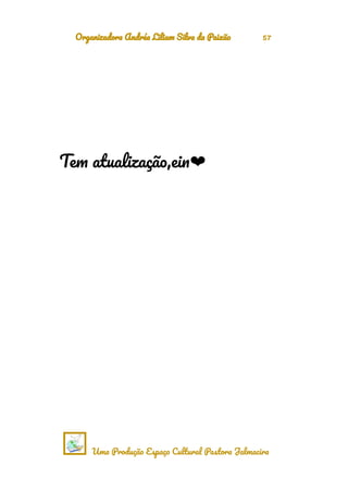 Organizadora Andréa Liliam Silva da Paixão 57
Tem atualização,ein❤
Uma Produção Espaço Cultural Pastora Jalmacira
 