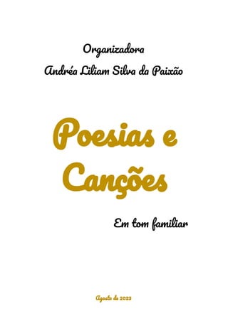 Organizadora
Andréa Liliam Silva da Paixão
Poesias e
Canções
Em tom familiar
Agosto de 2023
 